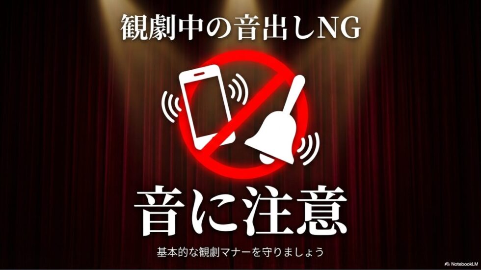 基本的な観劇マナーとして、観劇中のスマートフォンなどの音出しNG、音に注意 。