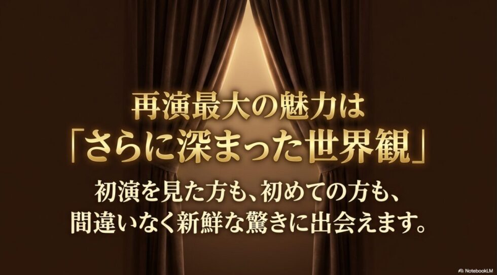再演最大の魅力はさらに深まった世界観であり、初演を見た方も初めての方も間違いなく新鮮な驚きに出会えるという解説