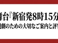 舞台『新宿発8時15分』観劇のための大切なご案内と評判