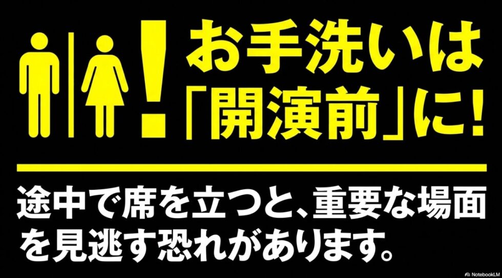 お手洗いは開演前に!途中で席を立つと重要な場面を見逃す恐れあり
